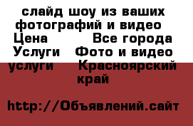 слайд-шоу из ваших фотографий и видео › Цена ­ 500 - Все города Услуги » Фото и видео услуги   . Красноярский край